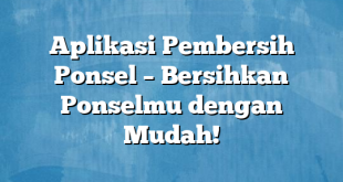 Aplikasi Pembersih Ponsel – Bersihkan Ponselmu dengan Mudah!