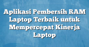 Aplikasi Pembersih RAM Laptop Terbaik untuk Mempercepat Kinerja Laptop