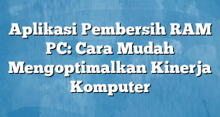 Aplikasi Pembersih RAM PC: Cara Mudah Mengoptimalkan Kinerja Komputer