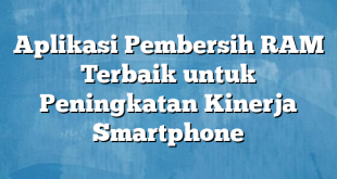 Aplikasi Pembersih RAM Terbaik untuk Peningkatan Kinerja Smartphone