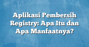 Aplikasi Pembersih Registry: Apa Itu dan Apa Manfaatnya?