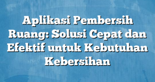 Aplikasi Pembersih Ruang: Solusi Cepat dan Efektif untuk Kebutuhan Kebersihan