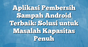 Aplikasi Pembersih Sampah Android Terbaik: Solusi untuk Masalah Kapasitas Penuh