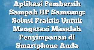 Aplikasi Pembersih Sampah HP Samsung: Solusi Praktis Untuk Mengatasi Masalah Penyimpanan di Smartphone Anda