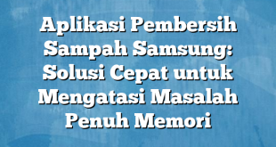 Aplikasi Pembersih Sampah Samsung: Solusi Cepat untuk Mengatasi Masalah Penuh Memori