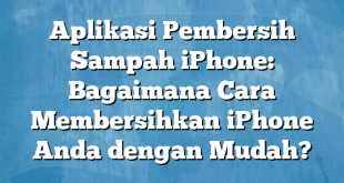 Aplikasi Pembersih Sampah iPhone: Bagaimana Cara Membersihkan iPhone Anda dengan Mudah?