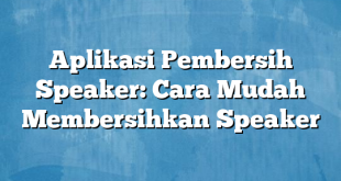 Aplikasi Pembersih Speaker: Cara Mudah Membersihkan Speaker