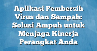 Aplikasi Pembersih Virus dan Sampah: Solusi Ampuh untuk Menjaga Kinerja Perangkat Anda