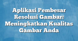 Aplikasi Pembesar Resolusi Gambar: Meningkatkan Kualitas Gambar Anda