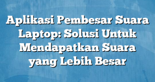 Aplikasi Pembesar Suara Laptop: Solusi Untuk Mendapatkan Suara yang Lebih Besar