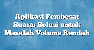 Aplikasi Pembesar Suara: Solusi untuk Masalah Volume Rendah