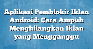 Aplikasi Pemblokir Iklan Android: Cara Ampuh Menghilangkan Iklan yang Mengganggu