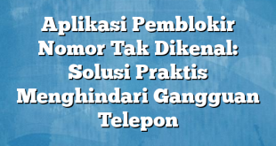 Aplikasi Pemblokir Nomor Tak Dikenal: Solusi Praktis Menghindari Gangguan Telepon