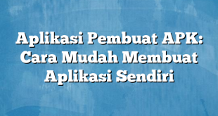 Aplikasi Pembuat APK: Cara Mudah Membuat Aplikasi Sendiri