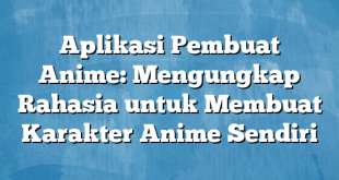 Aplikasi Pembuat Anime: Mengungkap Rahasia untuk Membuat Karakter Anime Sendiri