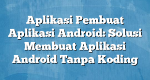 Aplikasi Pembuat Aplikasi Android: Solusi Membuat Aplikasi Android Tanpa Koding