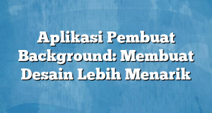 Aplikasi Pembuat Background: Membuat Desain Lebih Menarik