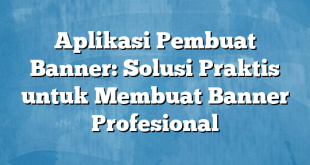 Aplikasi Pembuat Banner: Solusi Praktis untuk Membuat Banner Profesional