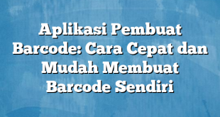 Aplikasi Pembuat Barcode: Cara Cepat dan Mudah Membuat Barcode Sendiri