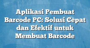 Aplikasi Pembuat Barcode PC: Solusi Cepat dan Efektif untuk Membuat Barcode