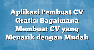 Aplikasi Pembuat CV Gratis: Bagaimana Membuat CV yang Menarik dengan Mudah