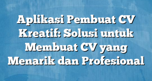 Aplikasi Pembuat CV Kreatif: Solusi untuk Membuat CV yang Menarik dan Profesional