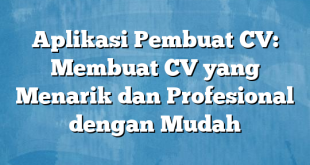 Aplikasi Pembuat CV: Membuat CV yang Menarik dan Profesional dengan Mudah