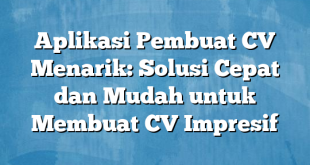 Aplikasi Pembuat CV Menarik: Solusi Cepat dan Mudah untuk Membuat CV Impresif