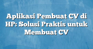 Aplikasi Pembuat CV di HP: Solusi Praktis untuk Membuat CV