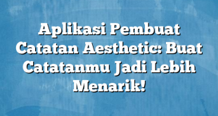 Aplikasi Pembuat Catatan Aesthetic: Buat Catatanmu Jadi Lebih Menarik!