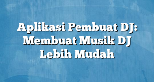 Aplikasi Pembuat DJ: Membuat Musik DJ Lebih Mudah