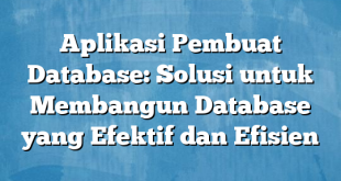 Aplikasi Pembuat Database: Solusi untuk Membangun Database yang Efektif dan Efisien