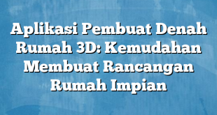 Aplikasi Pembuat Denah Rumah 3D: Kemudahan Membuat Rancangan Rumah Impian