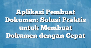 Aplikasi Pembuat Dokumen: Solusi Praktis untuk Membuat Dokumen dengan Cepat