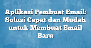 Aplikasi Pembuat Email: Solusi Cepat dan Mudah untuk Membuat Email Baru