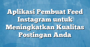 Aplikasi Pembuat Feed Instagram untuk Meningkatkan Kualitas Postingan Anda