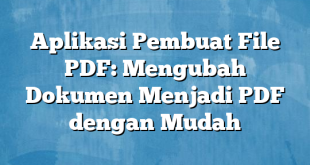 Aplikasi Pembuat File PDF: Mengubah Dokumen Menjadi PDF dengan Mudah