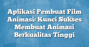 Aplikasi Pembuat Film Animasi: Kunci Sukses Membuat Animasi Berkualitas Tinggi