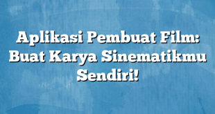 Aplikasi Pembuat Film: Buat Karya Sinematikmu Sendiri!