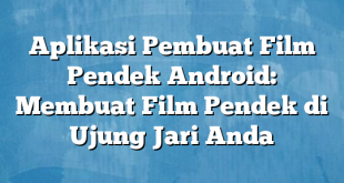 Aplikasi Pembuat Film Pendek Android: Membuat Film Pendek di Ujung Jari Anda