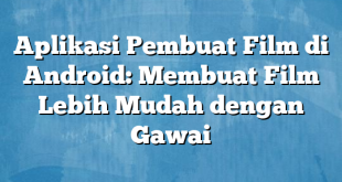 Aplikasi Pembuat Film di Android: Membuat Film Lebih Mudah dengan Gawai