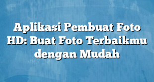 Aplikasi Pembuat Foto HD: Buat Foto Terbaikmu dengan Mudah