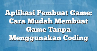 Aplikasi Pembuat Game: Cara Mudah Membuat Game Tanpa Menggunakan Coding