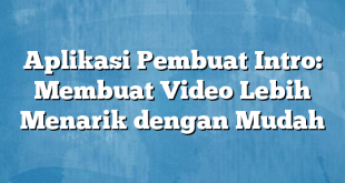 Aplikasi Pembuat Intro: Membuat Video Lebih Menarik dengan Mudah