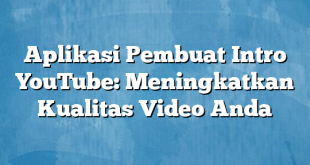 Aplikasi Pembuat Intro YouTube: Meningkatkan Kualitas Video Anda