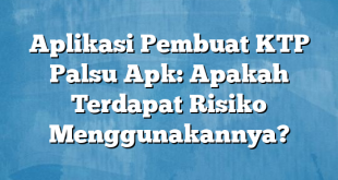 Aplikasi Pembuat KTP Palsu Apk: Apakah Terdapat Risiko Menggunakannya?