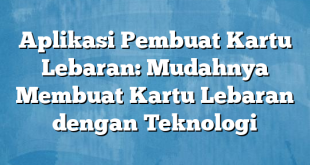 Aplikasi Pembuat Kartu Lebaran: Mudahnya Membuat Kartu Lebaran dengan Teknologi