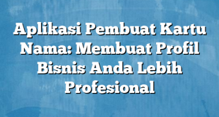 Aplikasi Pembuat Kartu Nama: Membuat Profil Bisnis Anda Lebih Profesional