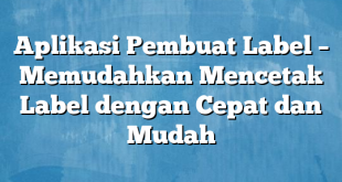 Aplikasi Pembuat Label – Memudahkan Mencetak Label dengan Cepat dan Mudah