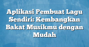 Aplikasi Pembuat Lagu Sendiri: Kembangkan Bakat Musikmu dengan Mudah